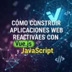Cómo Construir Aplicaciones Web Reactivas con Vue.js y JavaScript